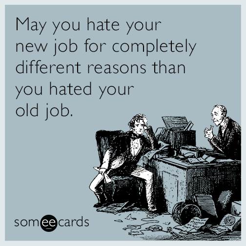 May you hate your new job for completely different reasons than you hated your old job.