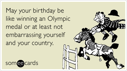 May your birthday be like winning an Olympic medal or at least not embarrassing yourself and your country.