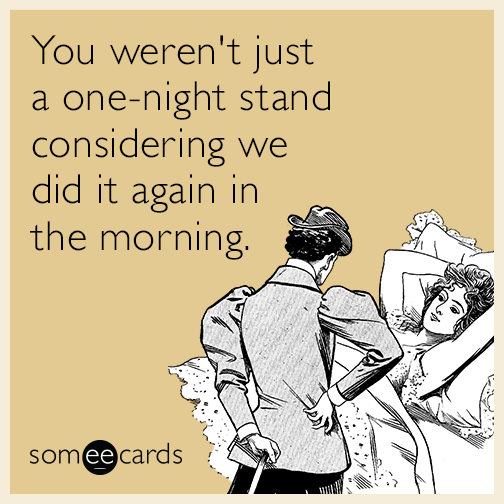 You weren't just a one-night stand considering we did it again in the morning.