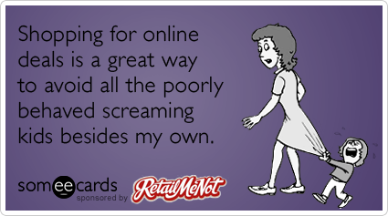 Shopping for online deals is a great way to avoid all the poorly behaved screaming kids besides my own.