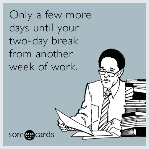 Only a few more days until your two-day break from another week of work.