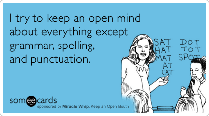 I try to keep an open mind about everything except grammar, spelling, and punctuation