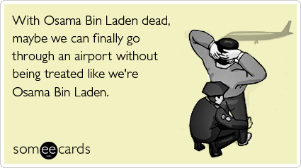 With Osama Bin Laden dead, maybe we can finally go through an airport without being treated like we're Osama Bin Laden