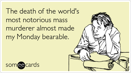 The death of the world's most notorious mass murderer almost made my Monday bearable.