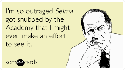 I'm so outraged Selma got snubbed by the Academy that I might even make an effort to see it.