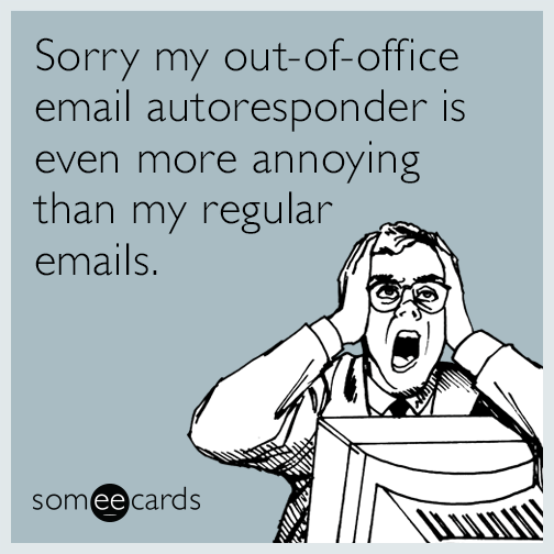 Sorry my out-of-office email autoresponder is even more annoying than my regular emails.