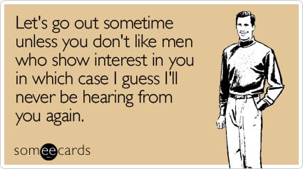 Let's go out sometime unless you don't like men who show interest in you in which case I guess I'll never be hearing from you again