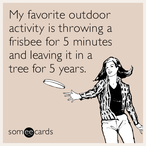 My favorite outdoor activity is throwing a frisbee for 5 minutes and leaving it in a tree for 5 years.