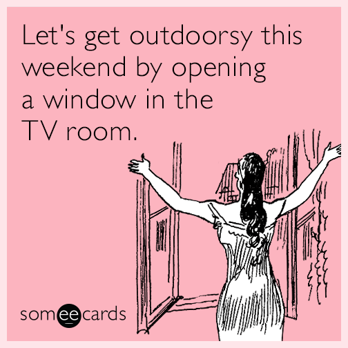 Let's get outdoorsy this weekend by opening a window in the TV room.