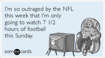 I'm so outraged by the NFL this week that I'm only going to watch 7 1/2 hours of football this Sunday.