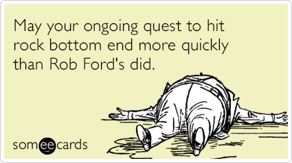 May your ongoing quest to hit rock bottom end more quickly than Rob Ford's did.