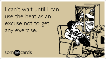 I can't wait until I can use the heat as an excuse not to get any exercise.