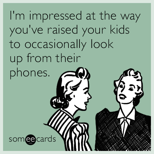 I'm impressed at the way you've raised your kids to occasionally look up from their phones.