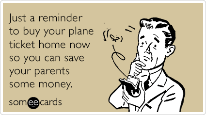 Just a reminder to buy your plane ticket home now so you can save your parents some money.