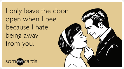 I only leave the door open when I pee because I hate being away from you.