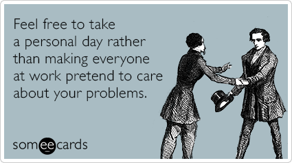 Feel free to take a personal day rather than making everyone at work pretend to care about your problems.