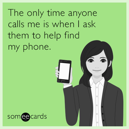 The only time anyone calls me is when I ask them to help find my phone.