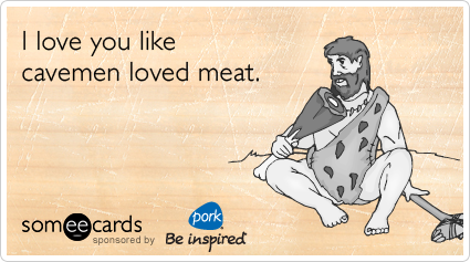 I love you like cavemen loved meat.