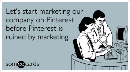 Let's start marketing our company on Pinterest before Pinterest is ruined by marketing