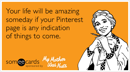 Your life will be amazing someday if your Pinterest page is any indication of things to come.