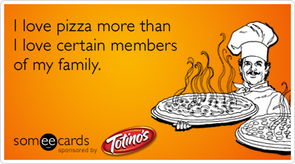 I love pizza more than I love certain members of my family.