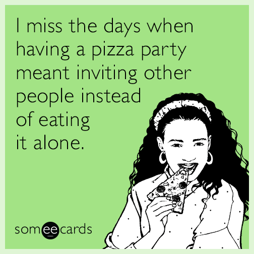 I miss the days when having a pizza party meant inviting other people instead of eating it alone.