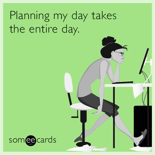 Planning my day takes the entire day.