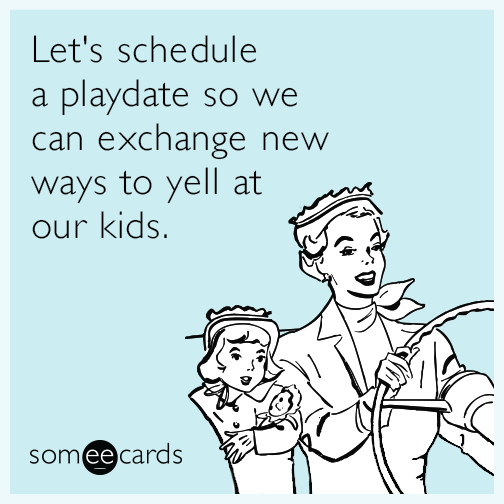 Let's schedule a playdate so we can exchange new ways to yell at our kids.