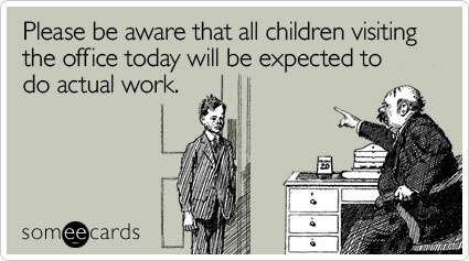 Please be aware that all children visiting the office today will be expected to do actual work