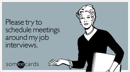 Please try to schedule meetings around my job interviews