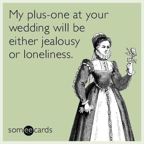 My plus-one at your wedding will be either jealousy or loneliness.