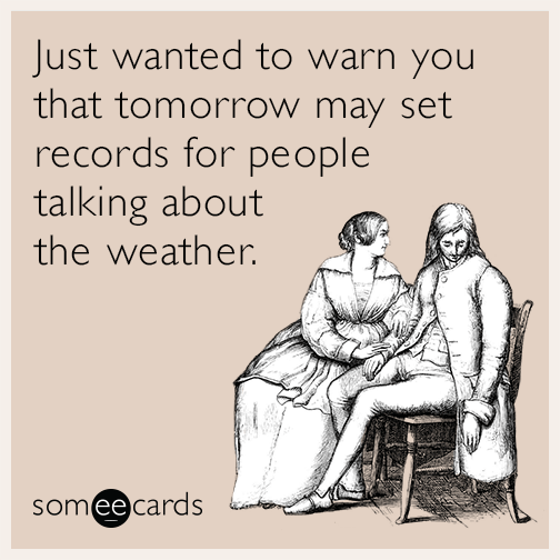 Just wanted to warn you that tomorrow may set records for people talking about the weather.