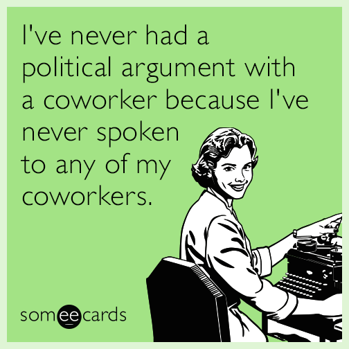 I've never had a political argument with a coworker because I've never spoken to any of my coworkers.