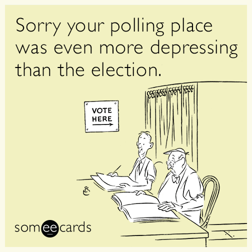 Sorry your polling place was even more depressing than the election.