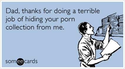 Dad, thanks for doing a terrible job of hiding your porn collection from me.