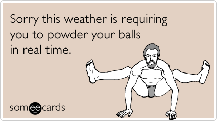 Sorry this weather is requiring you to powder your balls in real time.