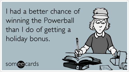 I had a better chance of winning the Powerball than I do of getting a holiday bonus.