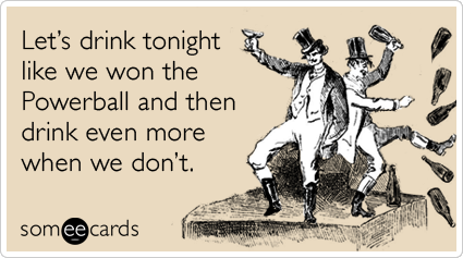 Let's drink tonight like we won the Powerball and then drink even more when we don't.