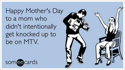 Happy Mother's Day to a mom who didn't intentionally get knocked up to be on MTV