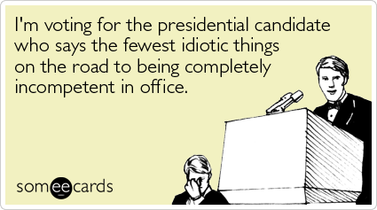 I'm voting for the presidential candidate who says the fewest idiotic things on the road to being completely incompetent in office