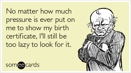 No matter how much pressure is ever put on me to show my birth certificate, I'll still be too lazy to look for it