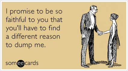 I promise to be so faithful to you that you'll have to find a different reason to dump me.