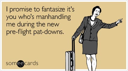 I promise to fantasize it's you who's manhandling me during the new pre-flight pat-downs