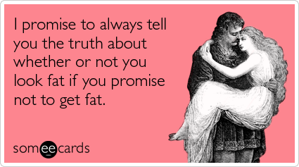 I promise to always tell you the truth about whether or not you look fat if you promise not to get fat