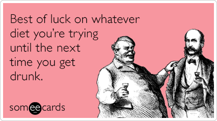 Best of luck on whatever diet you're trying until the next time you get drunk.