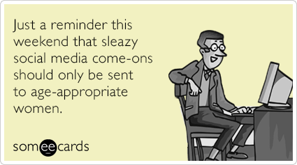 Just a reminder this weekend that sleazy social media come-ons should only be sent to age-appropriate women.