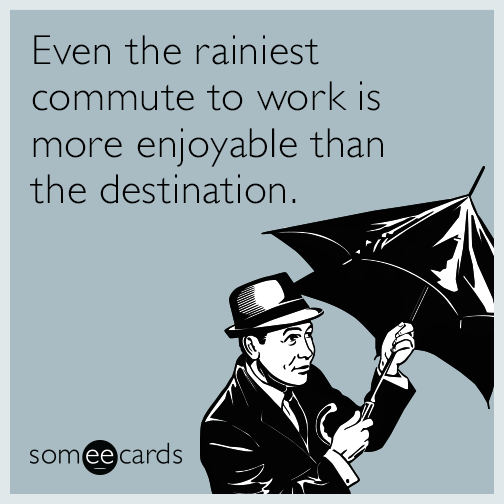 Even the rainiest commute to work is more enjoyable than the destination.