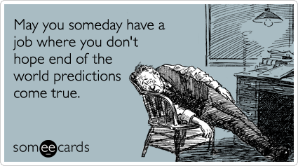 May you someday have a job where you don't hope end of the world predictions come true