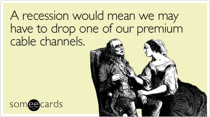 A recession would mean we may have to drop one of our premium cable channels