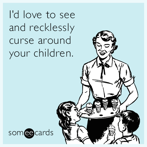 I'd love to see and recklessly curse around your children.